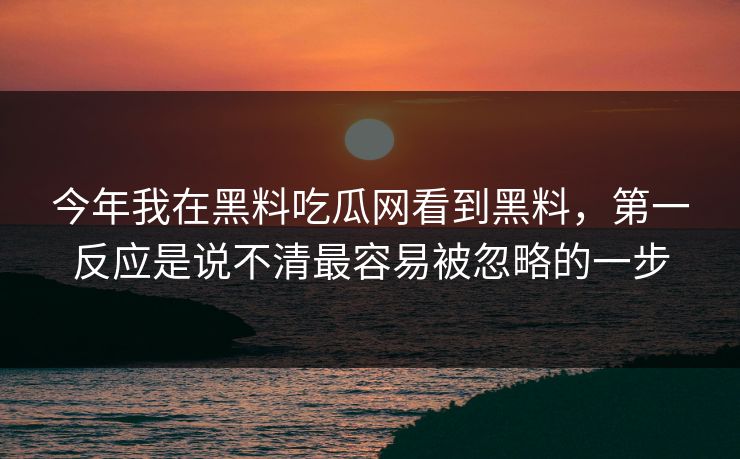 今年我在黑料吃瓜网看到黑料，第一反应是说不清最容易被忽略的一步