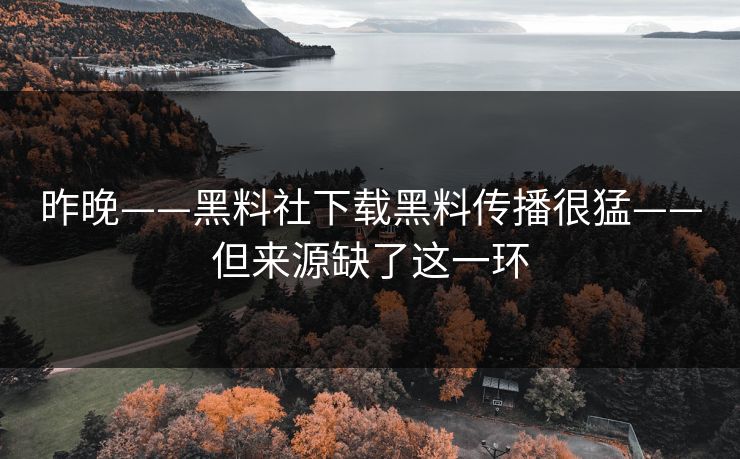 昨晚——黑料社下载黑料传播很猛——但来源缺了这一环