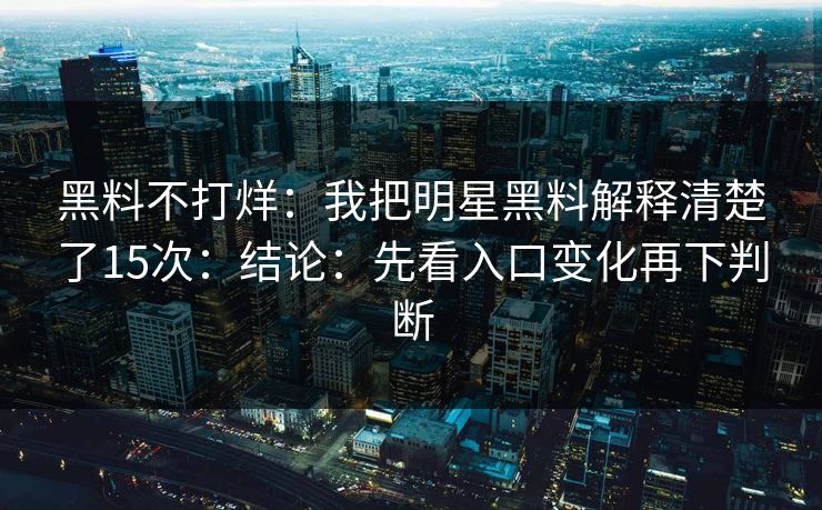 黑料不打烊：我把明星黑料解释清楚了15次：结论：先看入口变化再下判断
