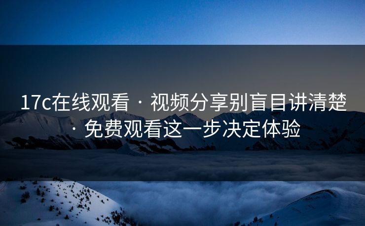 17c在线观看 · 视频分享别盲目讲清楚 · 免费观看这一步决定体验