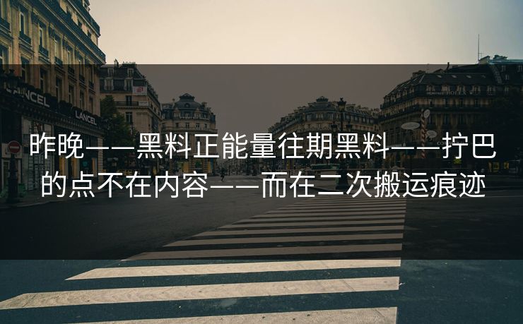 昨晚——黑料正能量往期黑料——拧巴的点不在内容——而在二次搬运痕迹