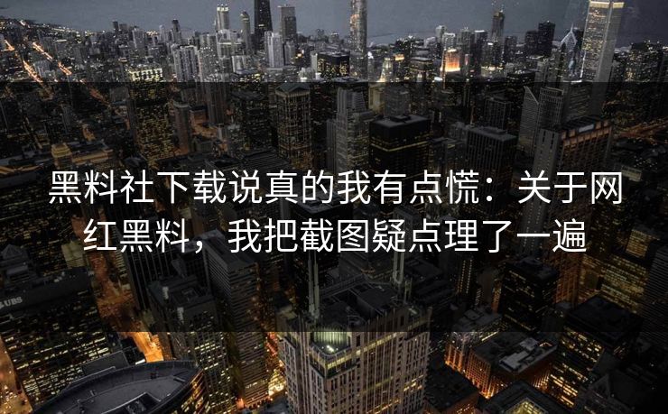 黑料社下载说真的我有点慌：关于网红黑料，我把截图疑点理了一遍