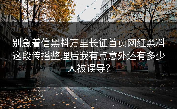 别急着信黑料万里长征首页网红黑料这段传播整理后我有点意外还有多少人被误导？