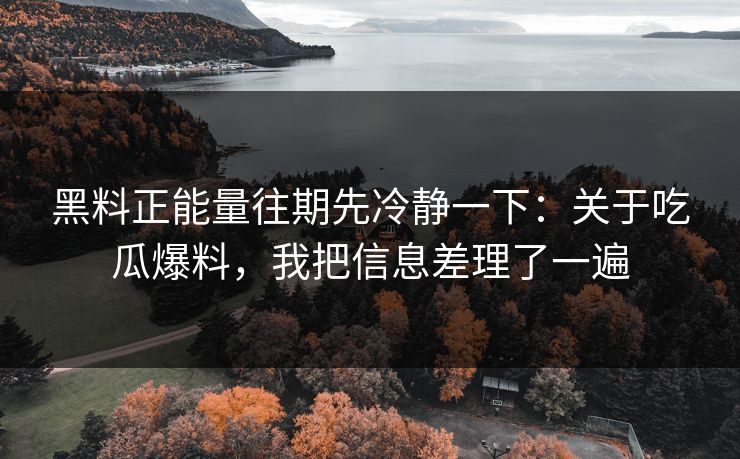 黑料正能量往期先冷静一下：关于吃瓜爆料，我把信息差理了一遍