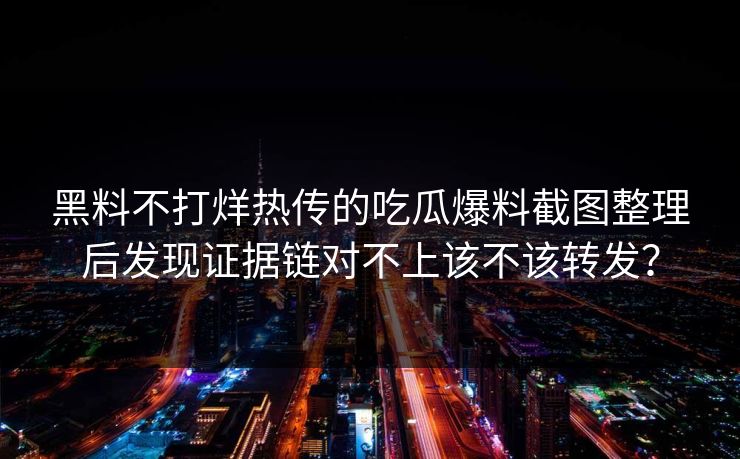 黑料不打烊热传的吃瓜爆料截图整理后发现证据链对不上该不该转发？