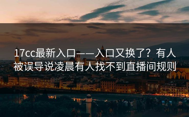 17cc最新入口——入口又换了？有人被误导说凌晨有人找不到直播间规则