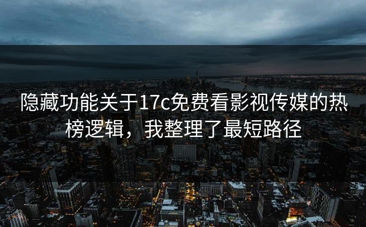 隐藏功能关于17c免费看影视传媒的热榜逻辑，我整理了最短路径