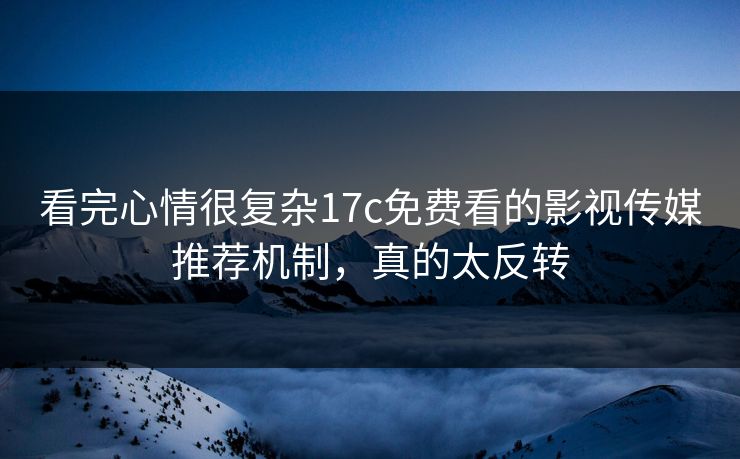 看完心情很复杂17c免费看的影视传媒推荐机制，真的太反转