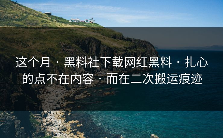 这个月 · 黑料社下载网红黑料 · 扎心的点不在内容 · 而在二次搬运痕迹