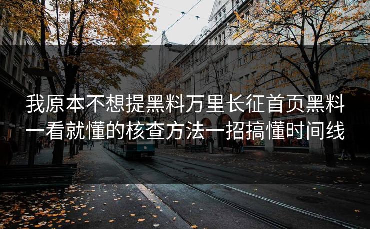 我原本不想提黑料万里长征首页黑料一看就懂的核查方法一招搞懂时间线