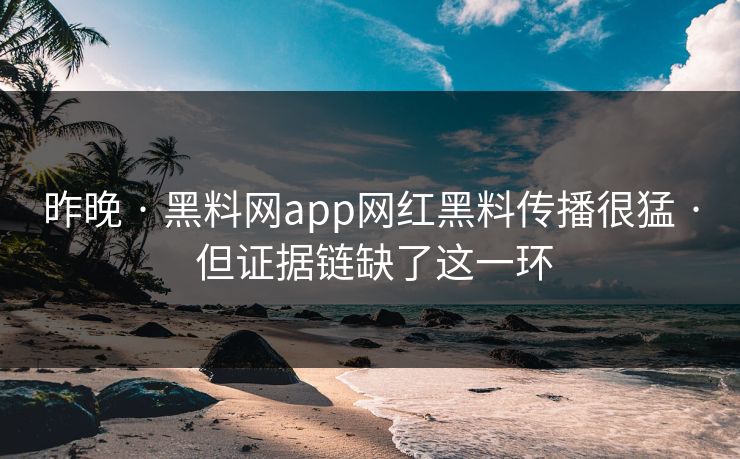昨晚 · 黑料网app网红黑料传播很猛 · 但证据链缺了这一环
