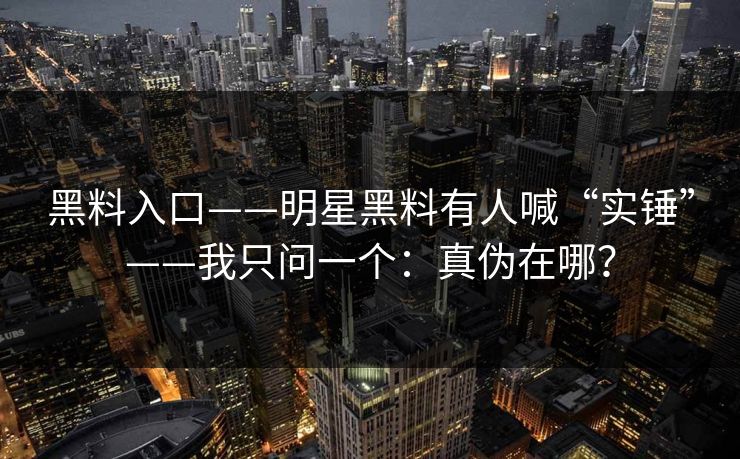 黑料入口——明星黑料有人喊“实锤”——我只问一个：真伪在哪？