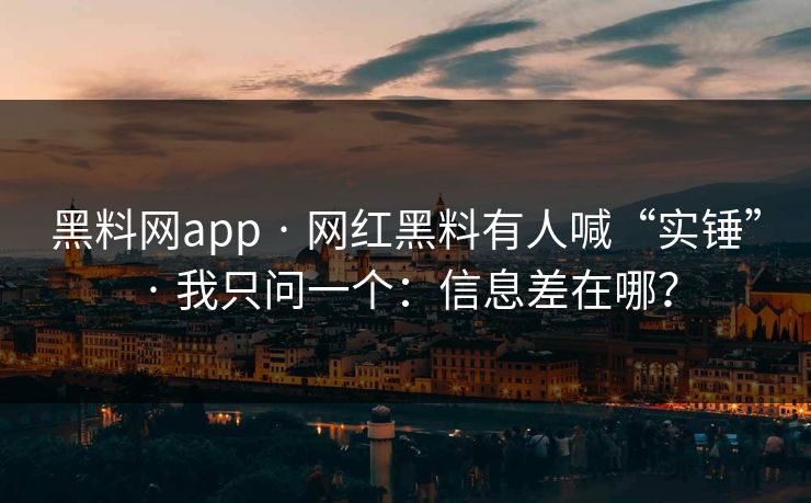 黑料网app · 网红黑料有人喊“实锤” · 我只问一个：信息差在哪？