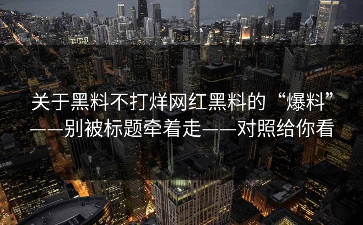 关于黑料不打烊网红黑料的“爆料”——别被标题牵着走——对照给你看