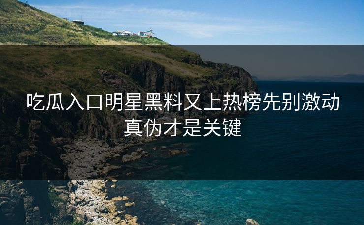 吃瓜入口明星黑料又上热榜先别激动真伪才是关键