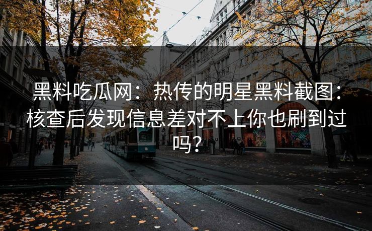 黑料吃瓜网：热传的明星黑料截图：核查后发现信息差对不上你也刷到过吗？