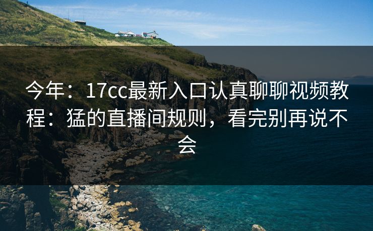 今年：17cc最新入口认真聊聊视频教程：猛的直播间规则，看完别再说不会