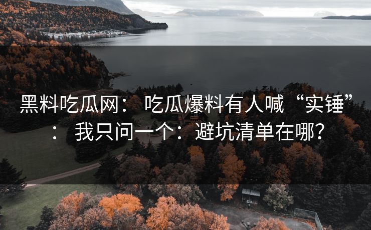 黑料吃瓜网： 吃瓜爆料有人喊“实锤”： 我只问一个：避坑清单在哪？