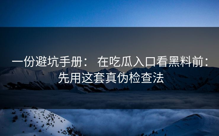 一份避坑手册： 在吃瓜入口看黑料前： 先用这套真伪检查法
