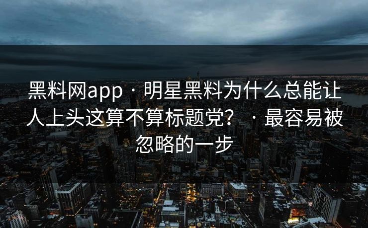 黑料网app · 明星黑料为什么总能让人上头这算不算标题党？ · 最容易被忽略的一步