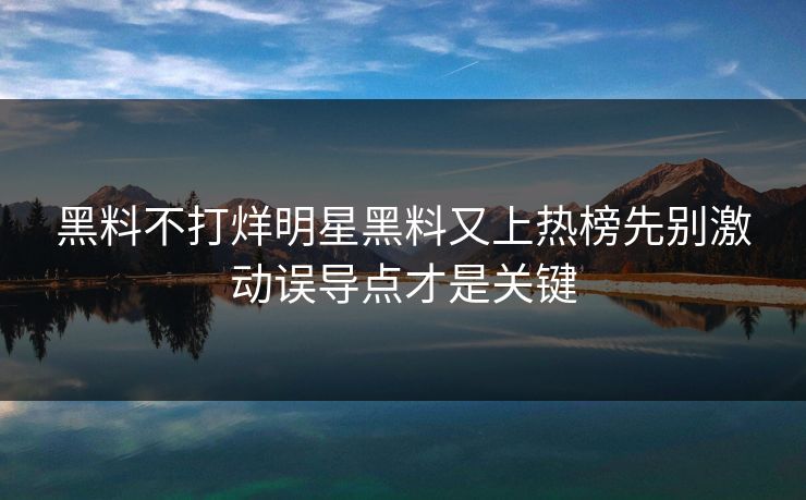 黑料不打烊明星黑料又上热榜先别激动误导点才是关键