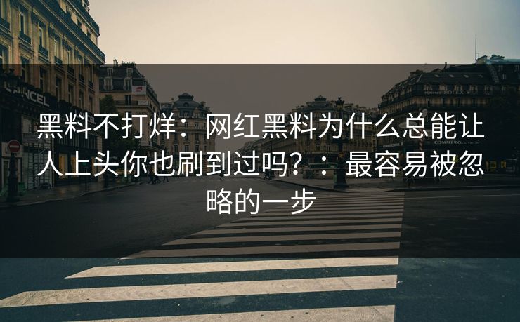 黑料不打烊：网红黑料为什么总能让人上头你也刷到过吗？：最容易被忽略的一步