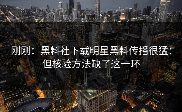 刚刚：黑料社下载明星黑料传播很猛：但核验方法缺了这一环