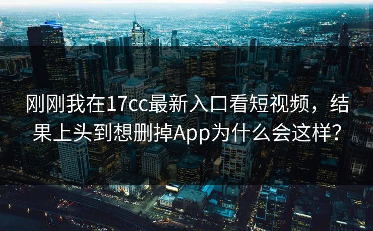 刚刚我在17cc最新入口看短视频，结果上头到想删掉App为什么会这样？