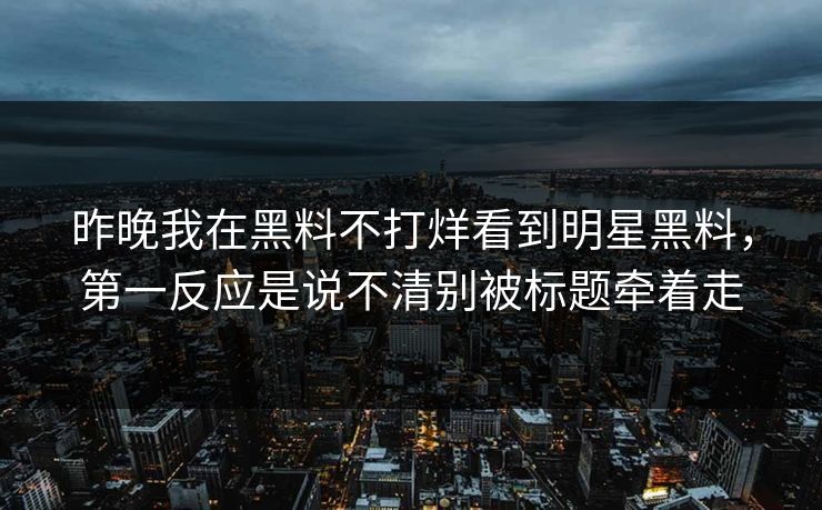 昨晚我在黑料不打烊看到明星黑料，第一反应是说不清别被标题牵着走