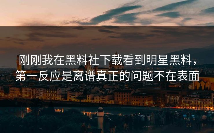 刚刚我在黑料社下载看到明星黑料，第一反应是离谱真正的问题不在表面