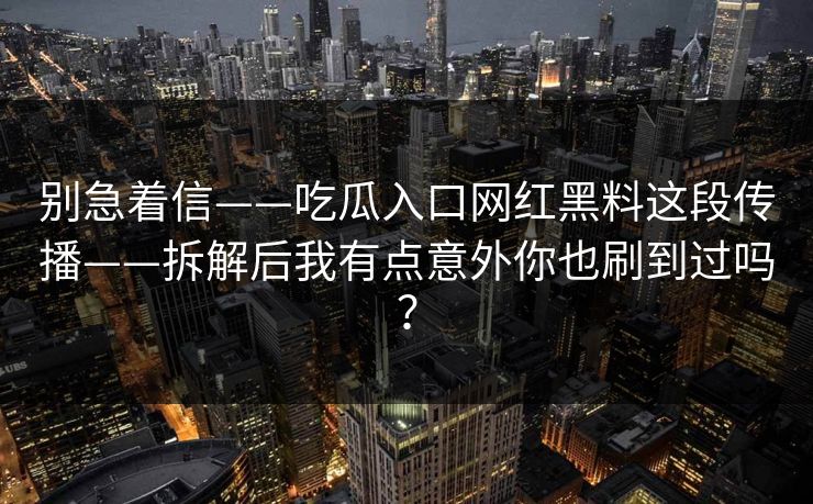 别急着信——吃瓜入口网红黑料这段传播——拆解后我有点意外你也刷到过吗？