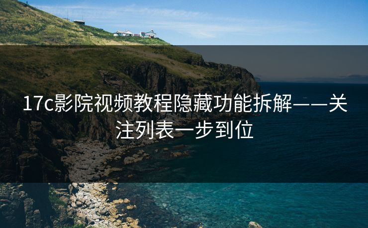 17c影院视频教程隐藏功能拆解——关注列表一步到位