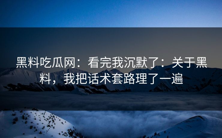 黑料吃瓜网：看完我沉默了：关于黑料，我把话术套路理了一遍
