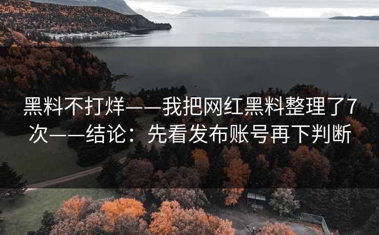 黑料不打烊——我把网红黑料整理了7次——结论：先看发布账号再下判断