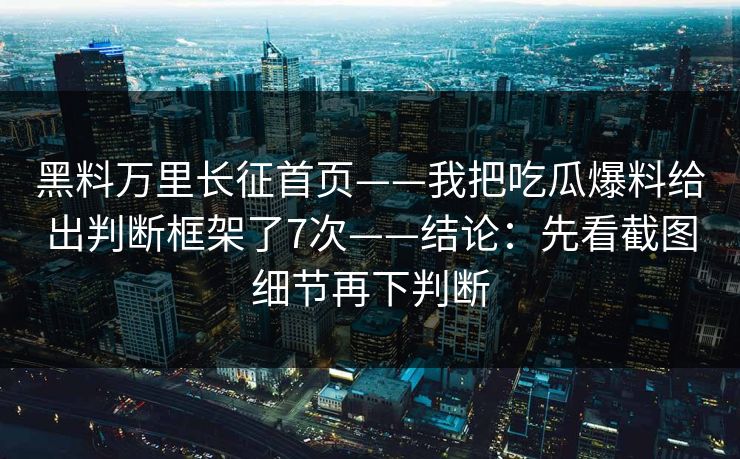 黑料万里长征首页——我把吃瓜爆料给出判断框架了7次——结论：先看截图细节再下判断