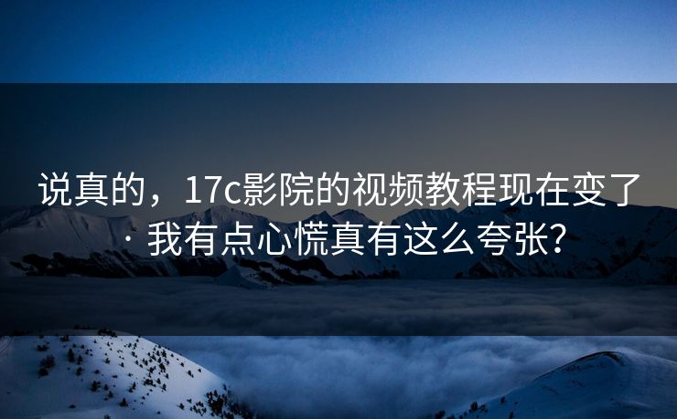 说真的，17c影院的视频教程现在变了 · 我有点心慌真有这么夸张？