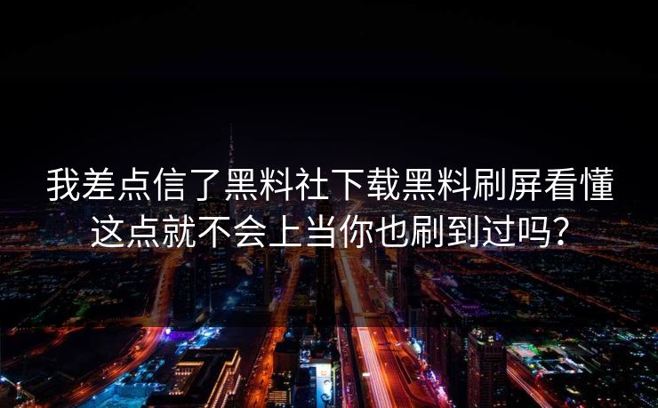 我差点信了黑料社下载黑料刷屏看懂这点就不会上当你也刷到过吗？