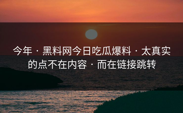 今年 · 黑料网今日吃瓜爆料 · 太真实的点不在内容 · 而在链接跳转