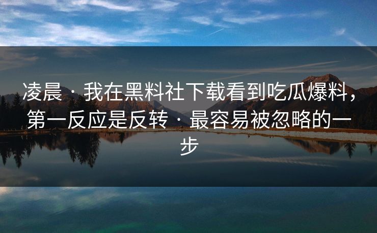 凌晨 · 我在黑料社下载看到吃瓜爆料，第一反应是反转 · 最容易被忽略的一步