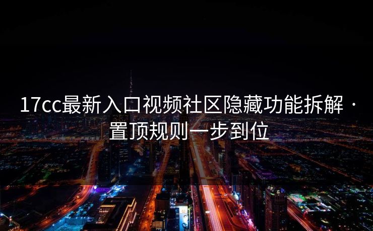 17cc最新入口视频社区隐藏功能拆解 · 置顶规则一步到位