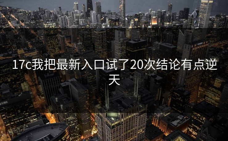 17c我把最新入口试了20次结论有点逆天