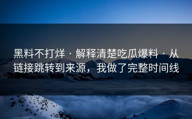 黑料不打烊 · 解释清楚吃瓜爆料 · 从链接跳转到来源，我做了完整时间线