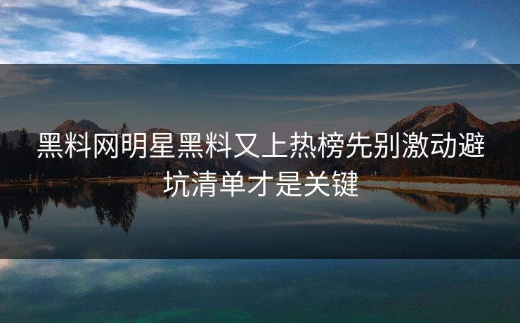 黑料网明星黑料又上热榜先别激动避坑清单才是关键