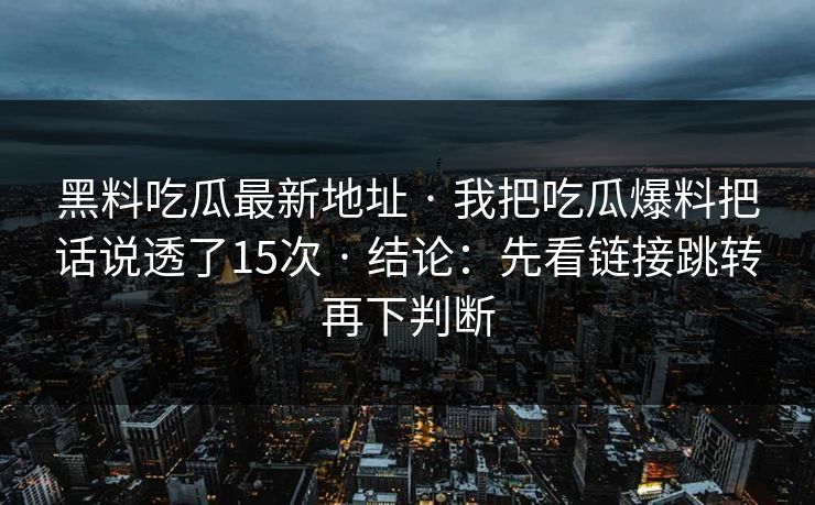 黑料吃瓜最新地址 · 我把吃瓜爆料把话说透了15次 · 结论：先看链接跳转再下判断