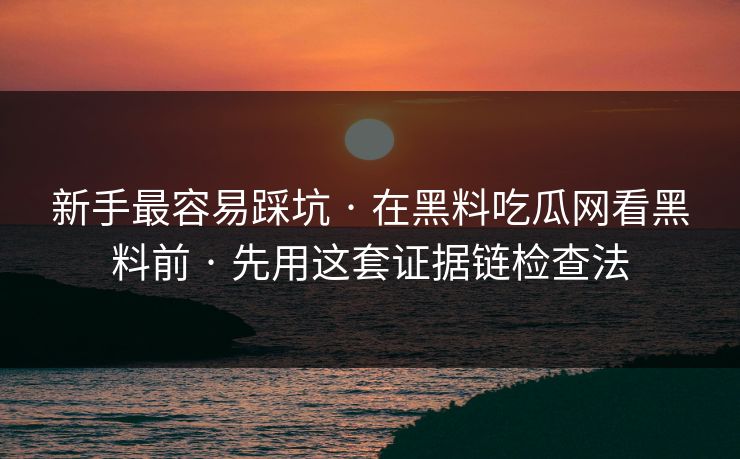 新手最容易踩坑 · 在黑料吃瓜网看黑料前 · 先用这套证据链检查法