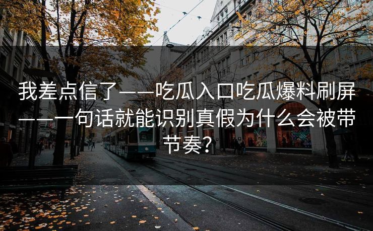 我差点信了——吃瓜入口吃瓜爆料刷屏——一句话就能识别真假为什么会被带节奏？