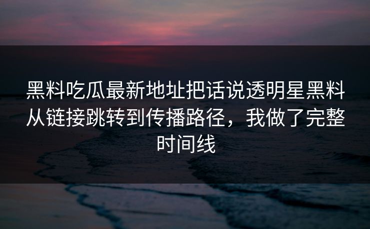 黑料吃瓜最新地址把话说透明星黑料从链接跳转到传播路径，我做了完整时间线