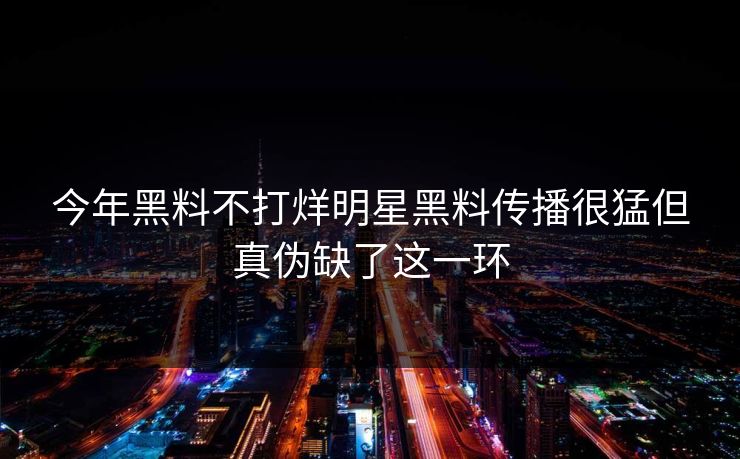 今年黑料不打烊明星黑料传播很猛但真伪缺了这一环