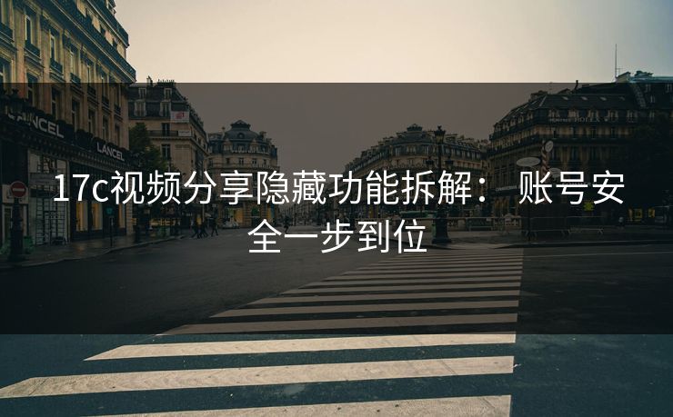 17c视频分享隐藏功能拆解： 账号安全一步到位