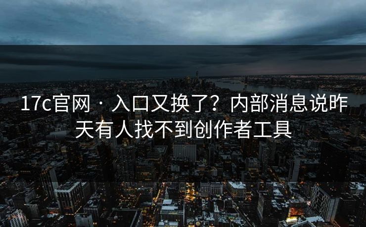 17c官网 · 入口又换了？内部消息说昨天有人找不到创作者工具